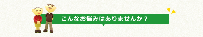 こんなお悩みはありませんか?